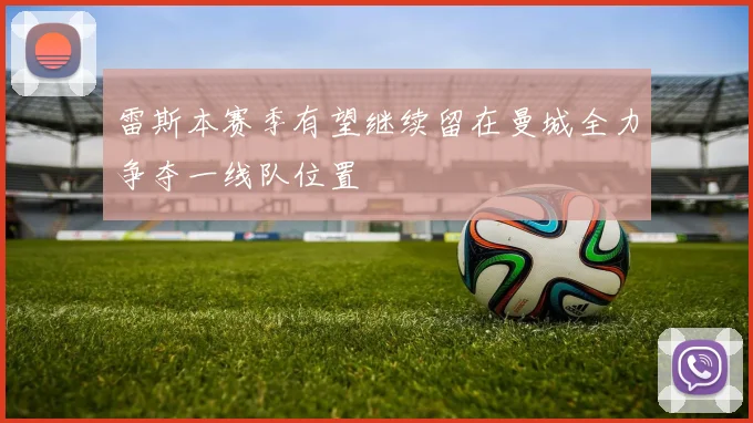 雷斯本赛季有望继续留在曼城全力争夺一线队位置